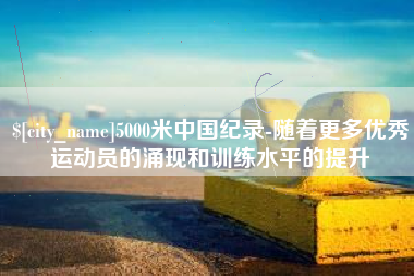 泗洪5000米中国纪录-随着更多优秀运动员的涌现和训练水平的提升