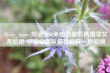 泗洪短道5000米接力最后两圈李文龙陪跑-尽管中国队最终收获一枚铜牌