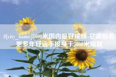 泗洪5000米国内最好成绩-它激励着更多年轻选手投身于5000米项目