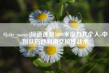 泗洪短道速滑5000米接力几个人-中国队巧妙利用交接棒战术