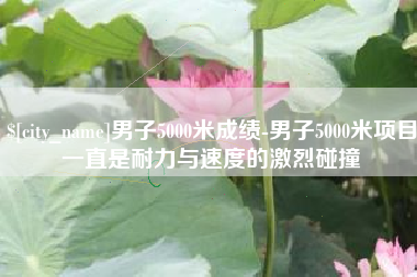 泗洪男子5000米成绩-男子5000米项目一直是耐力与速度的激烈碰撞