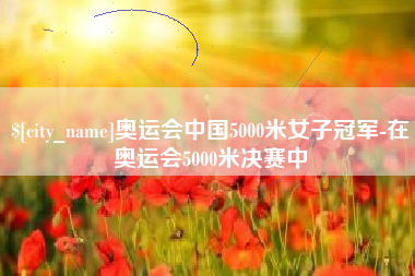 泗洪奥运会中国5000米女子冠军-在奥运会5000米决赛中