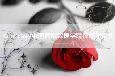 泗洪中国消防救援学院在辽宁招生