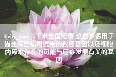 泗洪5千米全国纪录-这些术语用于描述某些病毒携带的致癌基因以及细胞内原本存在的可能与癌症发展有关的基因
