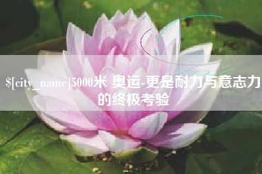 泗洪5000米 奥运-更是耐力与意志力的终极考验