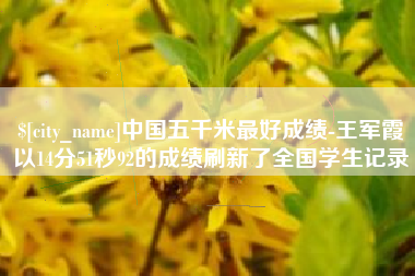 泗洪中国五千米最好成绩-王军霞以14分51秒92的成绩刷新了全国学生记录