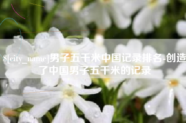 泗洪男子五千米中国记录排名-创造了中国男子五千米的记录