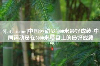 泗洪中国运动员5000米最好成绩-中国运动员在5000米项目上的最好成绩