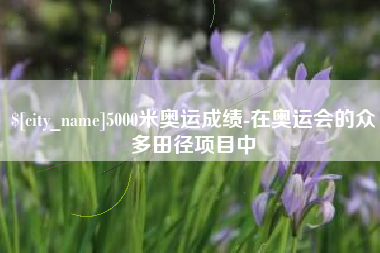 泗洪5000米奥运成绩-在奥运会的众多田径项目中