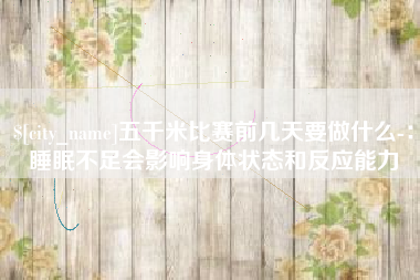 泗洪五千米比赛前几天要做什么-：睡眠不足会影响身体状态和反应能力