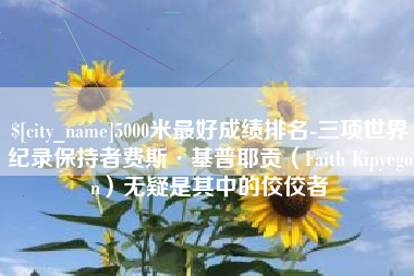 泗洪5000米最好成绩排名-三项世界纪录保持者费斯·基普耶贡（Faith Kipyegon）无疑是其中的佼佼者