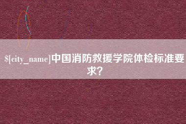 泗洪中国消防救援学院体检标准要求？
