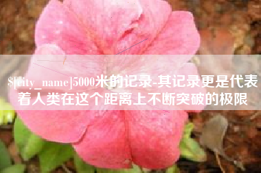 泗洪5000米的记录-其记录更是代表着人类在这个距离上不断突破的极限