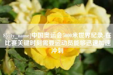 泗洪中国奥运会5000米世界纪录-在比赛关键时刻需要运动员能够迅速加速冲刺