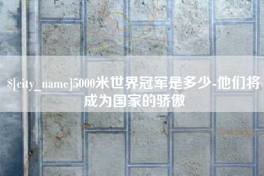 泗洪5000米世界冠军是多少-他们将成为国家的骄傲