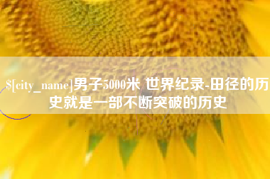 泗洪男子5000米 世界纪录-田径的历史就是一部不断突破的历史