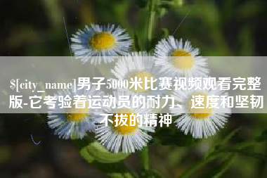 泗洪男子5000米比赛视频观看完整版-它考验着运动员的耐力、速度和坚韧不拔的精神