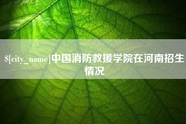 泗洪中国消防救援学院在河南招生情况