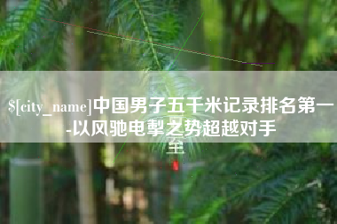 泗洪中国男子五千米记录排名第一-以风驰电掣之势超越对手