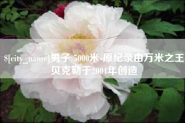 泗洪男子 5000米-原纪录由万米之王贝克勒于2004年创造