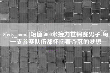 泗洪短道5000米接力世锦赛男子-每一支参赛队伍都怀揣着夺冠的梦想