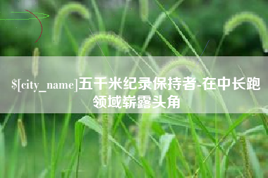 泗洪五千米纪录保持者-在中长跑领域崭露头角