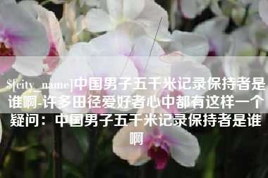 泗洪中国男子五千米记录保持者是谁啊-许多田径爱好者心中都有这样一个疑问：中国男子五千米记录保持者是谁啊