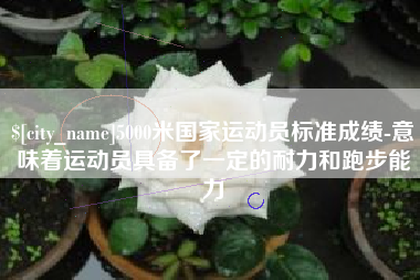 泗洪5000米国家运动员标准成绩-意味着运动员具备了一定的耐力和跑步能力