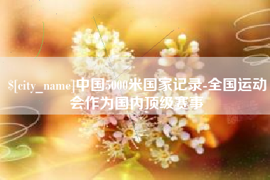泗洪中国5000米国家记录-全国运动会作为国内顶级赛事