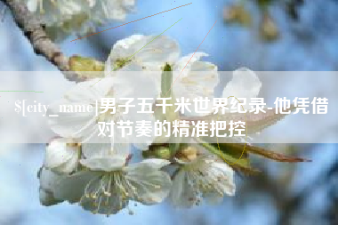 泗洪男子五千米世界纪录-他凭借对节奏的精准把控