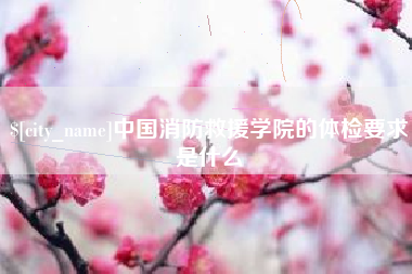 泗洪中国消防救援学院的体检要求是什么