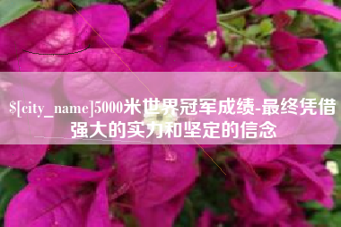 泗洪5000米世界冠军成绩-最终凭借强大的实力和坚定的信念