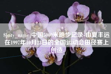 泗洪中国5000米跑步记录-由夏丰远在1997年10月23日的全国运动会田径赛上创造
