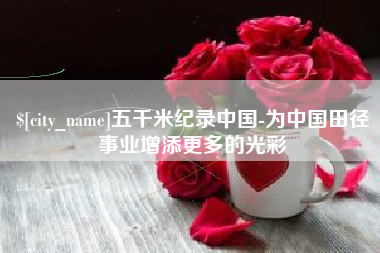 泗洪五千米纪录中国-为中国田径事业增添更多的光彩