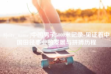 泗洪中国男子5000米记录-见证着中国田径事业的发展与拼搏历程