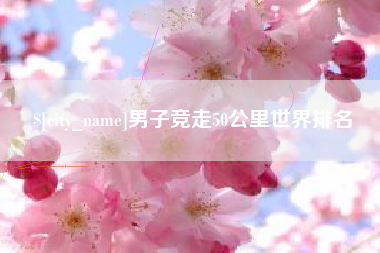 泗洪男子竞走50公里世界排名