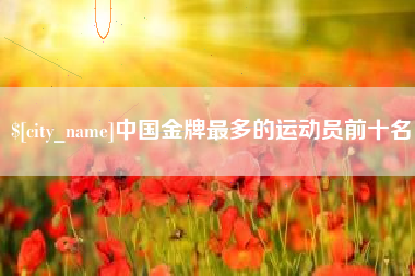 泗洪中国金牌最多的运动员前十名