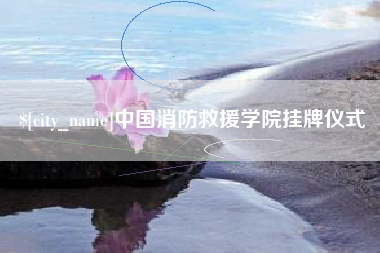 泗洪中国消防救援学院挂牌仪式