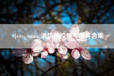 泗洪消防院校报考条件合集
