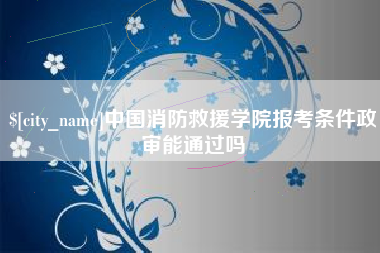 泗洪中国消防救援学院报考条件政审能通过吗