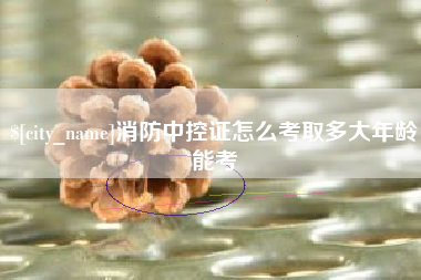 泗洪消防中控证怎么考取多大年龄能考